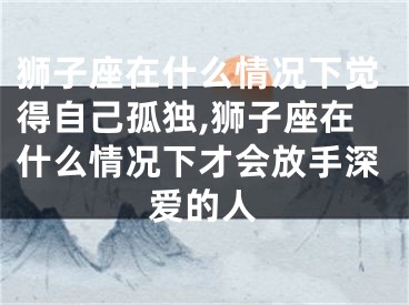 狮子座在什么情况下觉得自己孤独,狮子座在什么情况下才会放手深爱的人