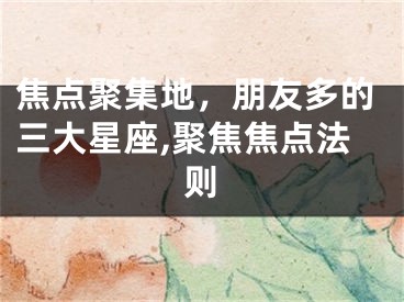 焦点聚集地，朋友多的三大星座,聚焦焦点法则
