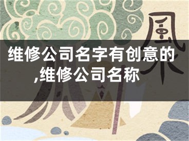 维修公司名字有创意的,维修公司名称