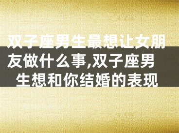 双子座男生最想让女朋友做什么事,双子座男生想和你结婚的表现