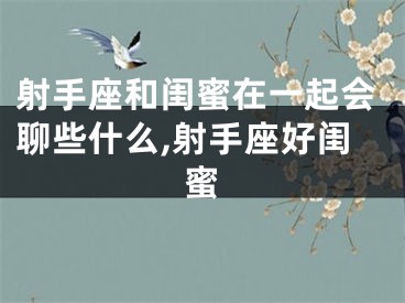 射手座和闺蜜在一起会聊些什么,射手座好闺蜜