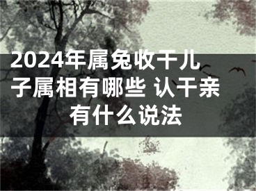 2024年属兔收干儿子属相有哪些 认干亲有什么说法