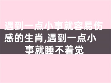 遇到一点小事就容易伤感的生肖,遇到一点小事就睡不着觉