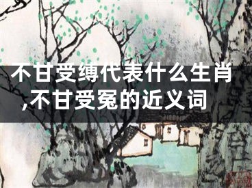 不甘受缚代表什么生肖,不甘受冤的近义词
