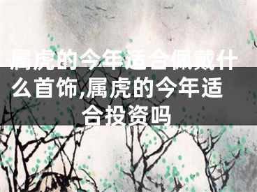 属虎的今年适合佩戴什么首饰,属虎的今年适合投资吗