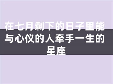 在七月剩下的日子里能与心仪的人牵手一生的星座