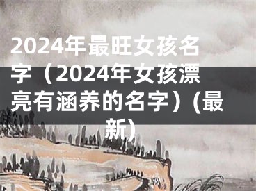 2024年最旺女孩名字（2024年女孩漂亮有涵养的名字）(最新)