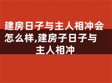 建房日子与主人相冲会怎么样,建房子日子与主人相冲