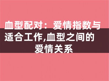 血型配对：爱情指数与适合工作,血型之间的爱情关系