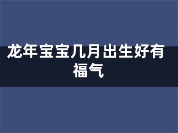 龙年宝宝几月出生好有福气