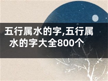 五行属水的字,五行属水的字大全800个