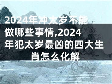 2024年冲太岁不能做哪些事情,2024年犯太岁最凶的四大生肖怎么化解