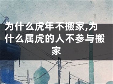 为什么虎年不搬家,为什么属虎的人不参与搬家