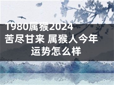 1980属猴2024苦尽甘来 属猴人今年运势怎么样