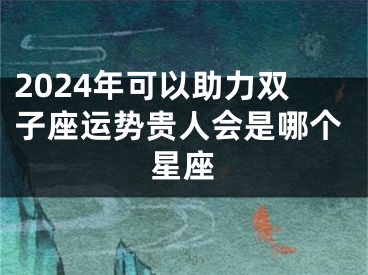 2024年可以助力双子座运势贵人会是哪个星座