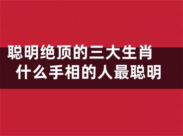 聪明绝顶的三大生肖 什么手相的人最聪明