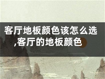 客厅地板颜色该怎么选,客厅的地板颜色