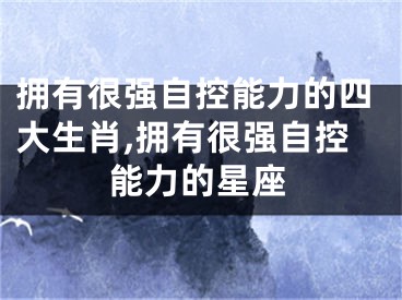 拥有很强自控能力的四大生肖,拥有很强自控能力的星座