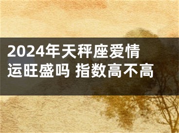 2024年天秤座爱情运旺盛吗 指数高不高