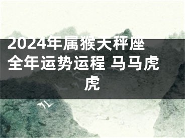 2024年属猴天秤座全年运势运程 马马虎虎