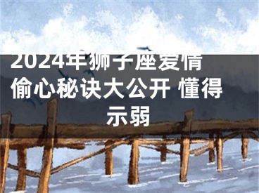 2024年狮子座爱情偷心秘诀大公开 懂得示弱
