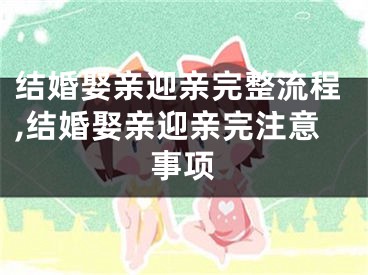 结婚娶亲迎亲完整流程,结婚娶亲迎亲完注意事项