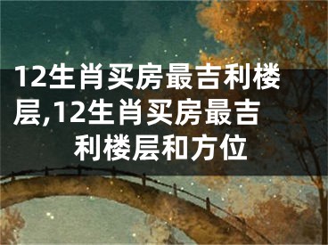12生肖买房最吉利楼层,12生肖买房最吉利楼层和方位