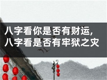 八字看你是否有财运,八字看是否有牢狱之灾