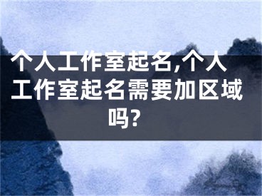 个人工作室起名,个人工作室起名需要加区域吗?