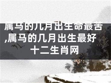 属马的几月出生命最苦,属马的几月出生最好十二生肖网