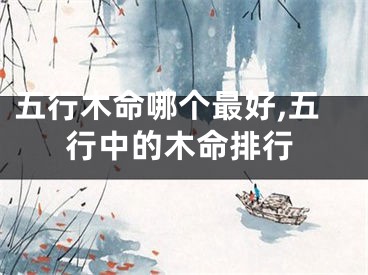 五行木命哪个最好,五行中的木命排行