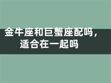 金牛座和巨蟹座配吗，适合在一起吗 