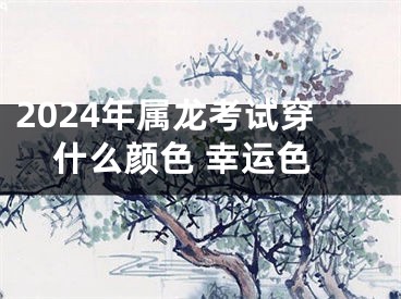 2024年属龙考试穿什么颜色 幸运色
