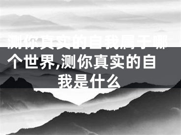 测你真实的自我属于哪个世界,测你真实的自我是什么