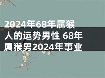 2024年68年属猴人的运势男性 68年属猴男2024年事业