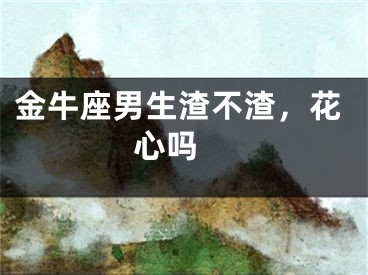 金牛座男生渣不渣，花心吗 