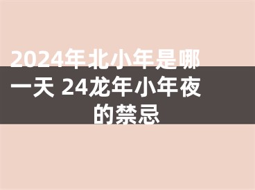 2024年北小年是哪一天 24龙年小年夜的禁忌