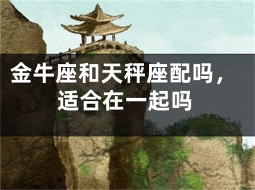 金牛座和天秤座配吗，适合在一起吗