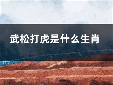 武松打虎是什么生肖