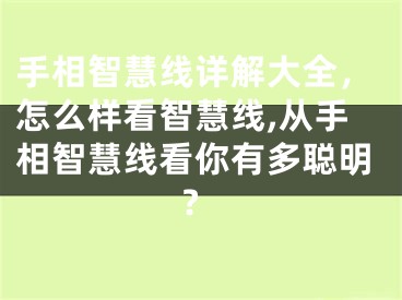 手相智慧线详解大全，怎么样看智慧线,从手相智慧线看你有多聪明?