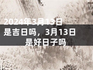 2024年3月13日是吉日吗，3月13日是好日子吗
