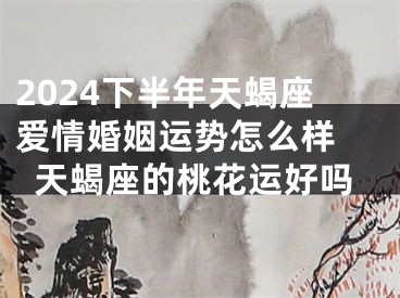 2024下半年天蝎座爱情婚姻运势怎么样 天蝎座的桃花运好吗