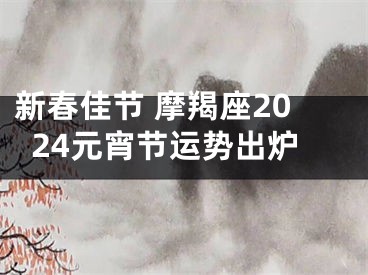 新春佳节 摩羯座2024元宵节运势出炉