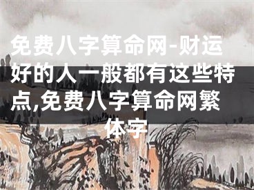 免费八字算命网-财运好的人一般都有这些特点,免费八字算命网繁体字