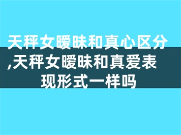 天秤女暧昧和真心区分,天秤女暧昧和真爱表现形式一样吗