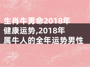 生肖牛男命2018年健康运势,2018年属牛人的全年运势男性