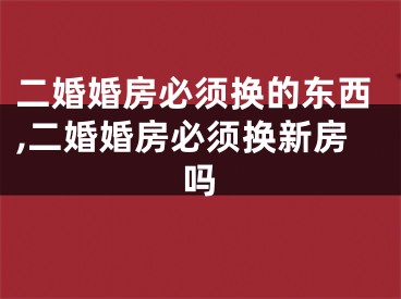 二婚婚房必须换的东西,二婚婚房必须换新房吗