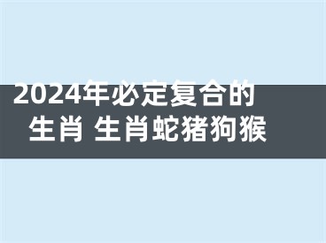 2024年必定复合的生肖 生肖蛇猪狗猴