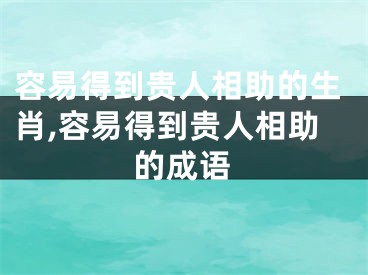 容易得到贵人相助的生肖,容易得到贵人相助的成语