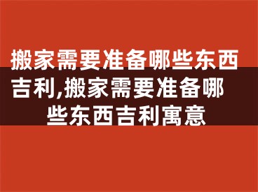 搬家需要准备哪些东西吉利,搬家需要准备哪些东西吉利寓意
